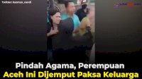 VIDEO: Pindah Agama, Perempuan Aceh Ini Dijemput Paksa Keluarga