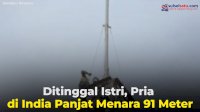 VIDEO: Ditinggal Istri, Pria di India Nekat Panjat Menara 91 Meter