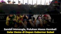 VIDEO: Sambil Menangis, Puluhan Massa Kembali Gelar Demonstrasi di Depan Gubernur Sulsel