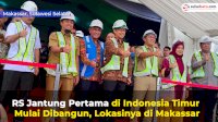 VIDEO: RS Jantung Pertama di Indonesia Timur Mulai Dibangun, Lokasinya di Makassar