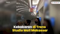 VIDEO: Kebakaran di Trans Studio Mall Makassar, Pengunjung Berhamburan