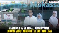 VIDEO: Resmikan RS Vertikal di Makassar, Jokowi Sebut Mirip Hotel Bintang Lima