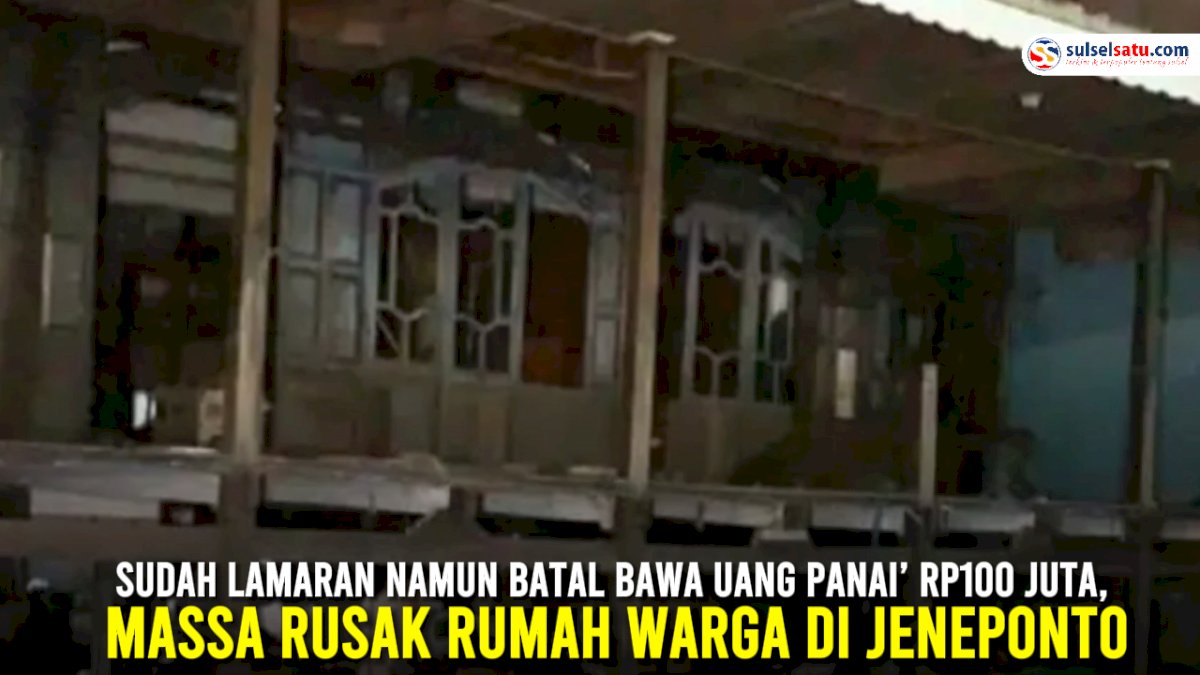 VIDEO: Sudah Lamaran Namun Batal Bawa Uang Panai’ Rp100 juta, Massa Rusak Rumah Warga di Jeneponto
